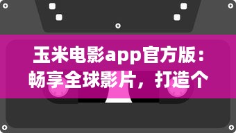 玉米电影app官方版：畅享全球影片，打造个人影院，随时观看高清大片