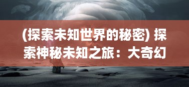 (探索未知世界的秘密) 探索神秘未知之旅：大奇幻时代的魔法探险与奇观体验