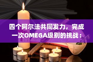 四个阿尔法共同发力，完成一次OMEGA级别的挑战：探索科技前沿，珍视人类未来 v2.2.4下载