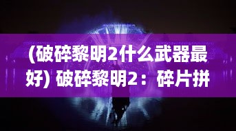 (破碎黎明2什么武器最好) 破碎黎明2：碎片拼图，重塑希望，揭示废土下隐藏的真相