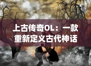 上古传奇OL：一款重新定义古代神话与魔幻元素交融的大型多人在线角色扮演游戏