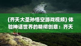 (齐天大圣孙悟空游戏视频) 体验神话世界的精彻创意：齐天大圣3D游戏，重塑金猴王传奇故事