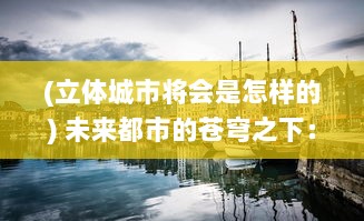 (立体城市将会是怎样的) 未来都市的苍穹之下：优势与挑战并存的立体城战纪实录