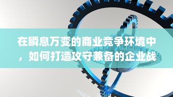 在瞬息万变的商业竞争环境中，如何打造攻守兼备的企业战略模式？