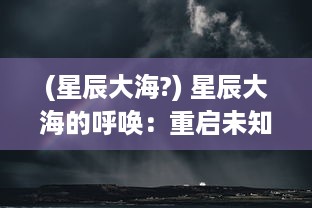 (星辰大海?) 星辰大海的呼唤：重启未知旅行，探索宇宙的神秘边縁