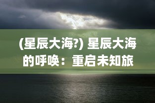 (星辰大海?) 星辰大海的呼唤：重启未知旅行，探索宇宙的神秘边縁