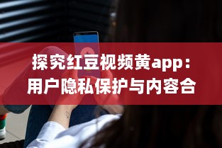 探究红豆视频黄app：用户隐私保护与内容合规性如何协调 v0.4.5下载