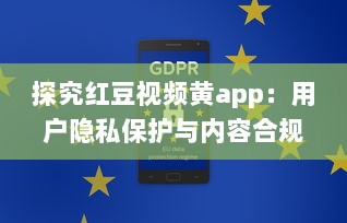 探究红豆视频黄app：用户隐私保护与内容合规性如何协调 v0.4.5下载