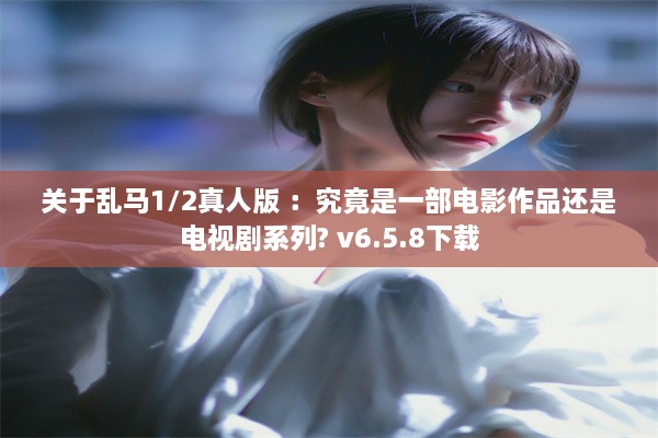 关于乱马1/2真人版 ：究竟是一部电影作品还是电视剧系列? v6.5.8下载