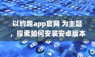 以约跑app官网 为主题，探索如何安装安卓版本 | 全方位指导安装流程及操作细节 v4.9.9下载