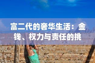 富二代的奢华生活：金钱、权力与责任的挑战 ，探索他们的真实世界