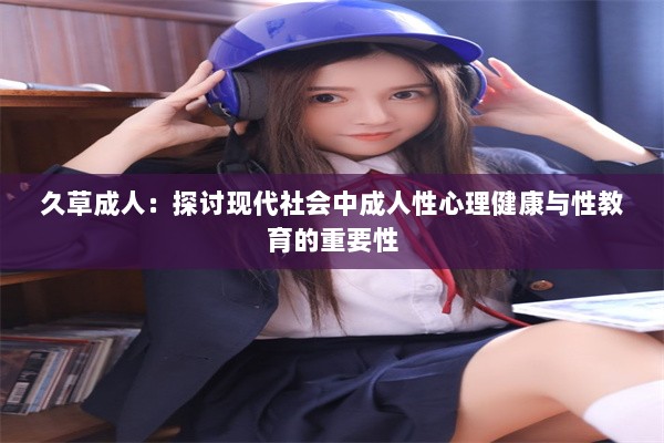 久草成人：探讨现代社会中成人性心理健康与性教育的重要性