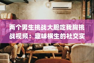 两个男生挑战大胆吃我胸挑战视频：趣味横生的社交实验揭示男性对女性身体的恰当理解