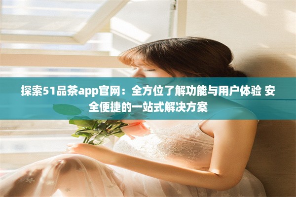 探索51品茶app官网：全方位了解功能与用户体验 安全便捷的一站式解决方案