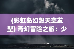 (彩虹岛幻想天空发型) 奇幻冒险之旅：少年幻兽团与神秘彩虹岛的奇遇记