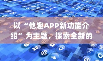 以“他趣APP新功能介绍”为主题，探索全新的个性化体验功能：用户如何通过AI智能推荐更贴心地发现兴趣圈子。