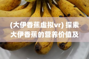 (大伊香蕉虚拟vr) 探索大伊香蕉的营养价值及其在热带水果市场中的独特地位