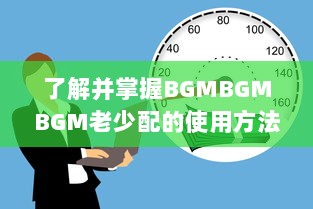 了解并掌握BGMBGMBGM老少配的使用方法: 提升音乐体验的全面指南 v6.1.5下载