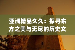 亚洲精品久久：探寻东方之美与无尽的历史文化秘境