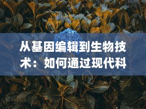 从基因编辑到生物技术：如何通过现代科技手段拯救受损细胞，让生命重获新生