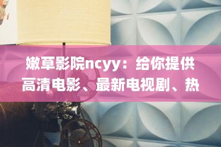 嫩草影院ncyy：给你提供高清电影、最新电视剧、热门综艺的在线观看体验