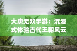 大唐无双手游：沉浸式体验古代王朝风云，探索华丽精彩的唐朝冒险之旅