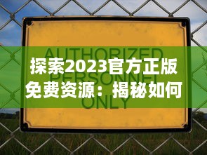 探索2023官方正版免费资源：揭秘如何合法获取和使用最新免费内容