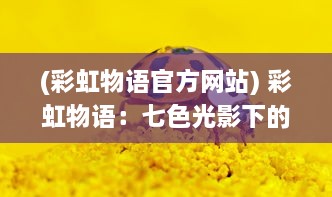 (彩虹物语官方网站) 彩虹物语：七色光影下的珍藏童年回忆与梦幻冒险旅程