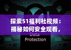 探索51福利社视频：揭秘如何安全观看，保护个人隐私和数据的五大技巧 v8.2.5下载