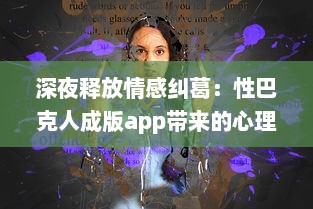 深夜释放情感纠葛：性巴克人成版app带来的心理冲击与情感纠结探讨 v8.5.2下载