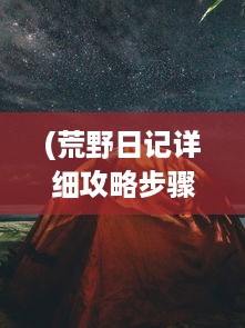 (荒野日记详细攻略步骤) 荒野日记：一段关于自我探索和内心觉醒的荒野求生之旅