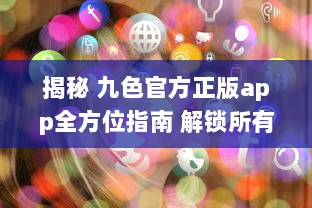 揭秘 九色官方正版app全方位指南 解锁所有功能，畅享无限精彩内容