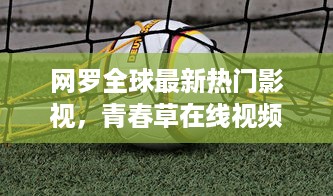 网罗全球最新热门影视，青春草在线视频观看让你随时随地沉浸在青春的海洋中 v9.2.6下载