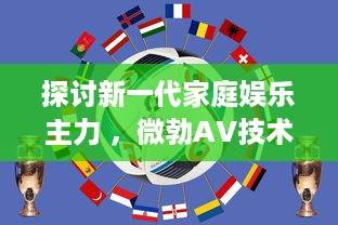 探讨新一代家庭娱乐主力 ，微勃AV技术的发展与影响 v9.2.5下载