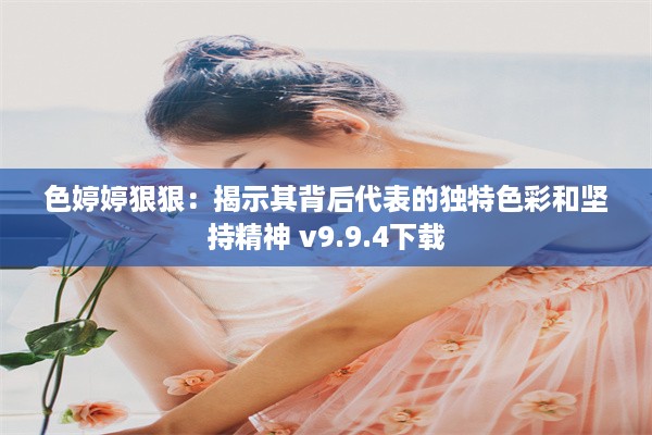 色婷婷狠狠：揭示其背后代表的独特色彩和坚持精神 v9.9.4下载