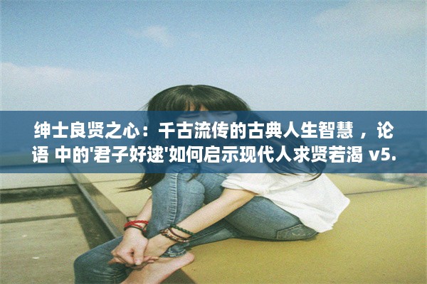 绅士良贤之心：千古流传的古典人生智慧 ，论语 中的'君子好逑'如何启示现代人求贤若渴 v5.0.2下载