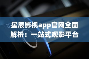 星辰影视app官网全面解析：一站式观影平台，随时随地畅享高清大片 v9.4.4下载