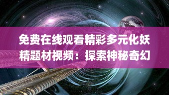 免费在线观看精彩多元化妖精题材视频：探索神秘奇幻乐园，感受不同寻常的妖精世界 v7.2.2下载