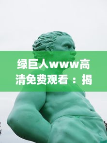 绿巨人www高清免费观看 ：揭秘他的巨大力量，观看绿巨人的英雄之旅