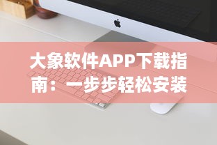 大象软件APP下载指南：一步步轻松安装，解锁智能生活新体验 如何快速完成安装与初次设置