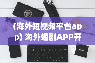 (海外短视频平台app) 海外短剧APP开发全解析：如何借助技术创新提升用户体验与互动?