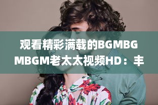 观看精彩满载的BGMBGMBGM老太太视频HD：丰富生活，喜悦心情的高清影像欣赏