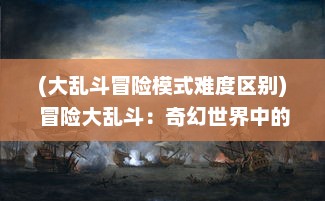 (大乱斗冒险模式难度区别) 冒险大乱斗：奇幻世界中的终极角力，生存与胜利的刺激较量