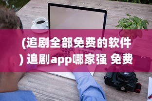 (追剧全部免费的软件) 追剧app哪家强 免费软件功能对比，帮你找到最佳选择