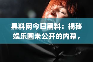 黑料网今日黑料：揭秘娱乐圈未公开的内幕，带你深入了解明星背后的真实面目