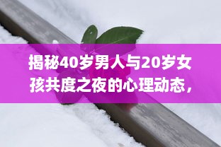 揭秘40岁男人与20岁女孩共度之夜的心理动态，是真爱还是危险诱惑？