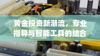 黄金投资新潮流，专业指导与智能工具的结合