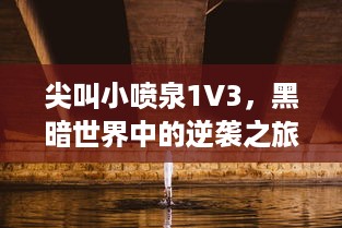 尖叫小喷泉1V3，黑暗世界中的逆袭之旅