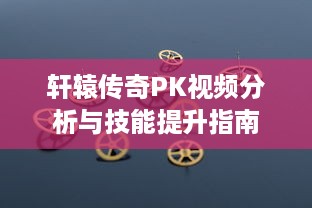 轩辕传奇PK视频分析与技能提升指南