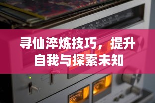 寻仙淬炼技巧，提升自我与探索未知